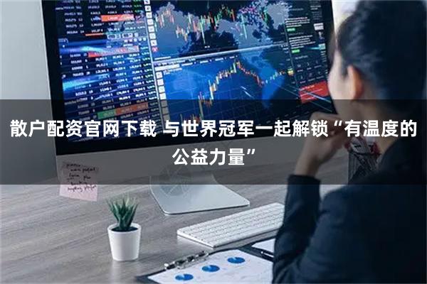 散户配资官网下载 与世界冠军一起解锁“有温度的公益力量”
