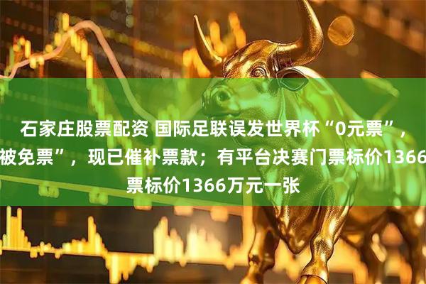 石家庄股票配资 国际足联误发世界杯“0元票”,约60人“被免票”,现已催补票款;有平台决赛门票标价1366万元一张