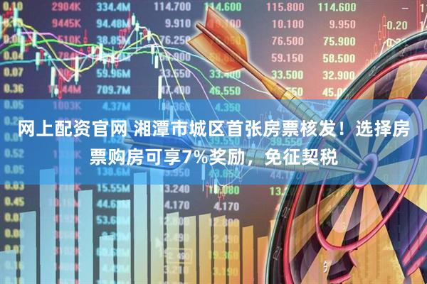 网上配资官网 湘潭市城区首张房票核发！选择房票购房可享7%奖励，免征契税