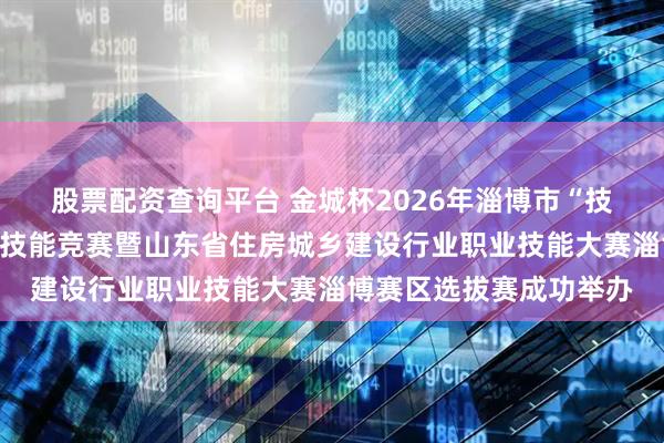 股票配资查询平台 金城杯2026年淄博市“技能兴淄”住建行业职业技能竞赛暨山东省住房城乡建设行业职业技能大赛淄博赛区选拔赛成功举办
