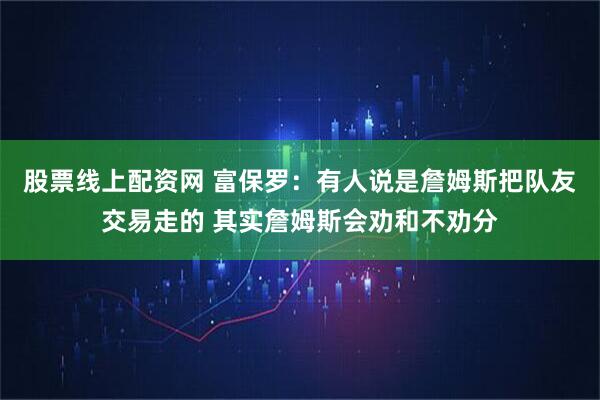 股票线上配资网 富保罗：有人说是詹姆斯把队友交易走的 其实詹姆斯会劝和不劝分